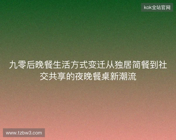 九零后晚餐生活方式变迁从独居简餐到社交共享的夜晚餐桌新潮流