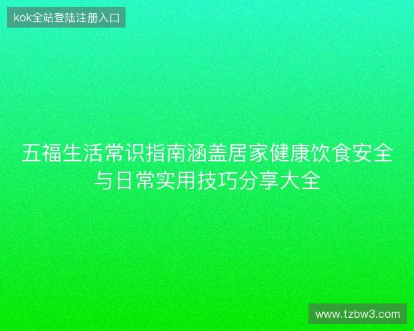 五福生活常识指南涵盖居家健康饮食安全与日常实用技巧分享大全