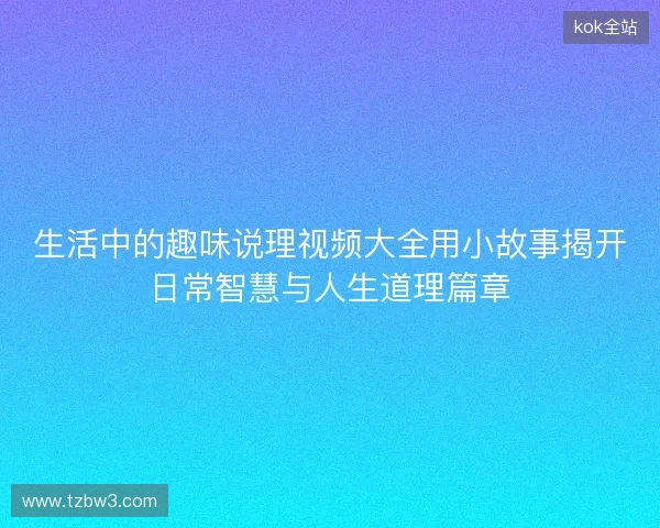 生活中的趣味说理视频大全用小故事揭开日常智慧与人生道理篇章