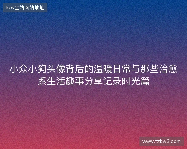 小众小狗头像背后的温暖日常与那些治愈系生活趣事分享记录时光篇